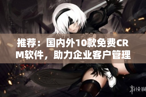 推荐：国内外10款免费CRM软件，助力企业客户管理！