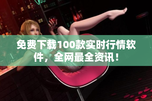 免费下载100款实时行情软件，全网最全资讯！