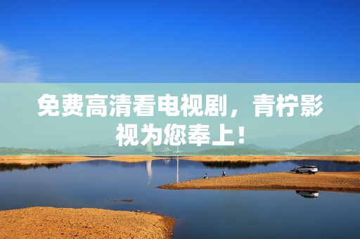 免费高清看电视剧，青柠影视为您奉上！