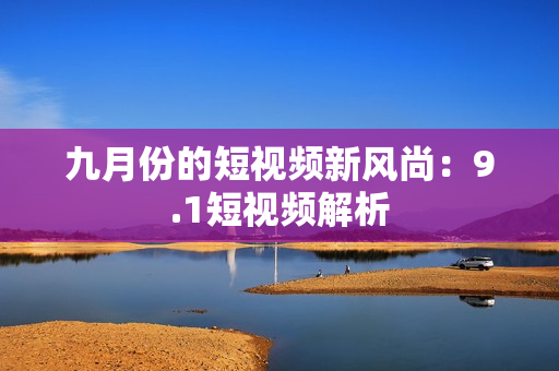 九月份的短视频新风尚：9.1短视频解析