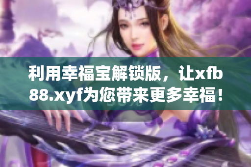 利用幸福宝解锁版，让xfb88.xyf为您带来更多幸福！