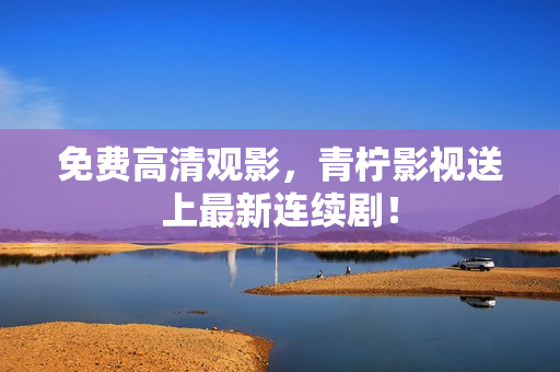 免费高清观影，青柠影视送上最新连续剧！