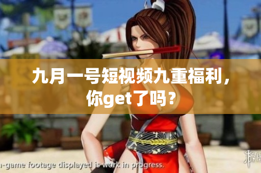 九月一号短视频九重福利，你get了吗？