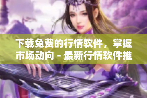下载免费的行情软件，掌握市场动向 - 最新行情软件推荐