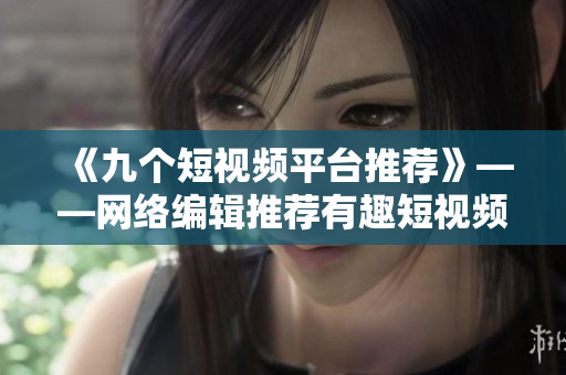 《九个短视频平台推荐》——网络编辑推荐有趣短视频平台