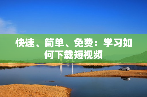 快速、简单、免费：学习如何下载短视频