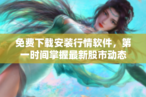 免费下载安装行情软件，第一时间掌握最新股市动态