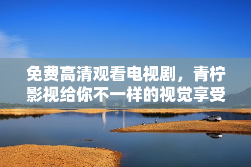 免费高清观看电视剧，青柠影视给你不一样的视觉享受