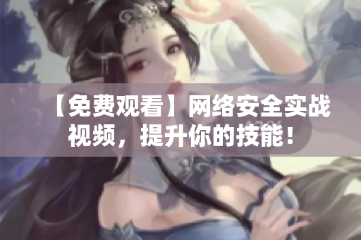 【免费观看】网络安全实战视频，提升你的技能！