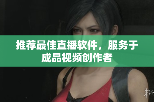 推荐最佳直播软件，服务于成品视频创作者
