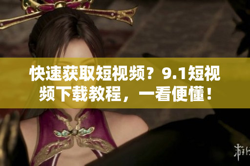 快速获取短视频？9.1短视频下载教程，一看便懂！