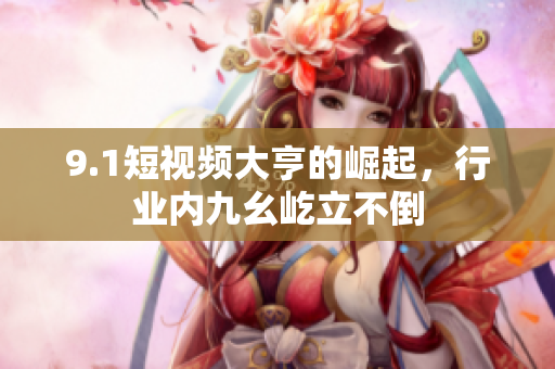 9.1短视频大亨的崛起，行业内九幺屹立不倒