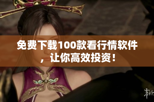免费下载100款看行情软件，让你高效投资！