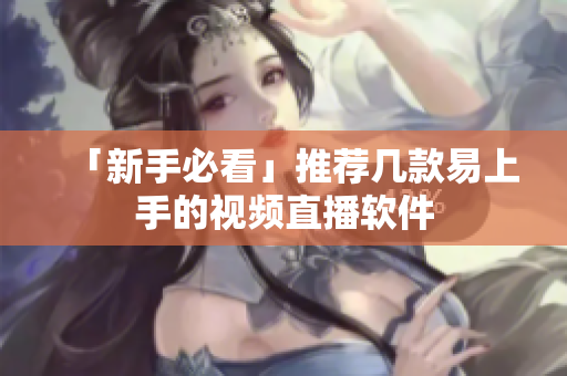 「新手必看」推荐几款易上手的视频直播软件