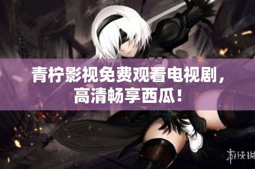 青柠影视免费观看电视剧，高清畅享西瓜！