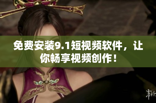 免费安装9.1短视频软件，让你畅享视频创作！