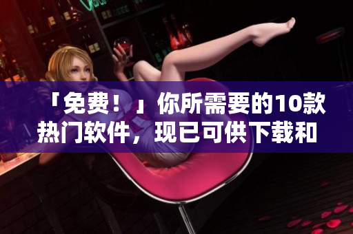 「免费！」你所需要的10款热门软件，现已可供下载和安装。