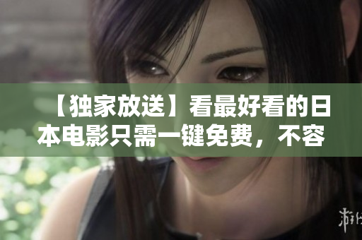 【独家放送】看最好看的日本电影只需一键免费，不容错过！