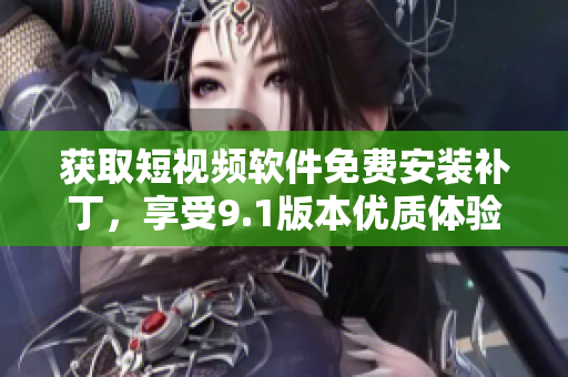 获取短视频软件免费安装补丁，享受9.1版本优质体验
