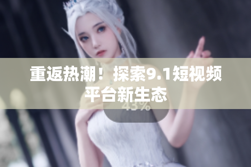 重返热潮！探索9.1短视频平台新生态
