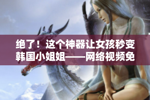 绝了！这个神器让女孩秒变韩国小姐姐——网络视频免费分享
