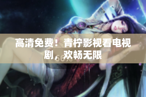 高清免费！青柠影视看电视剧，欢畅无限
