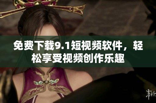 免费下载9.1短视频软件，轻松享受视频创作乐趣