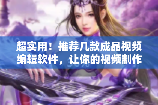 超实用！推荐几款成品视频编辑软件，让你的视频制作更加得心应手！