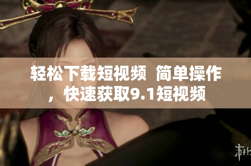 轻松下载短视频  简单操作，快速获取9.1短视频