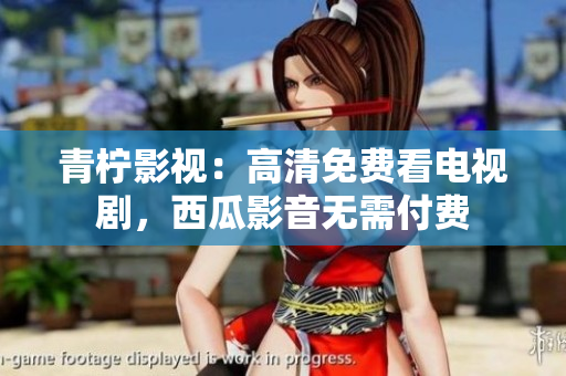 青柠影视：高清免费看电视剧，西瓜影音无需付费