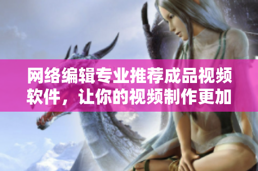 网络编辑专业推荐成品视频软件，让你的视频制作更加轻松