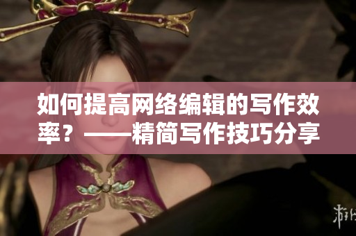 如何提高网络编辑的写作效率？——精简写作技巧分享