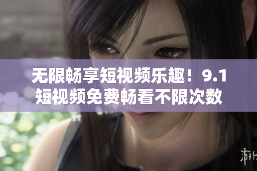 无限畅享短视频乐趣！9.1短视频免费畅看不限次数