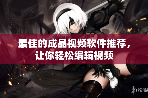 最佳的成品视频软件推荐，让你轻松编辑视频