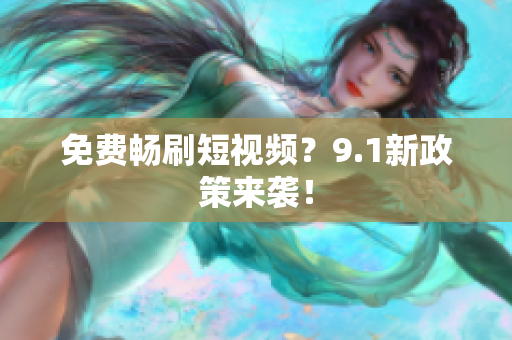 免费畅刷短视频？9.1新政策来袭！