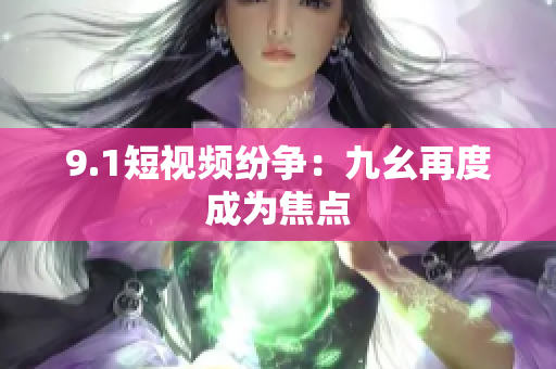 9.1短视频纷争：九幺再度成为焦点