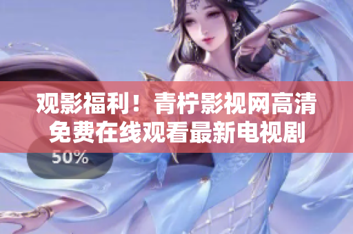 观影福利！青柠影视网高清免费在线观看最新电视剧