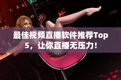 最佳视频直播软件推荐Top5，让你直播无压力！