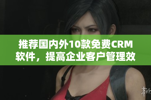 推荐国内外10款免费CRM软件，提高企业客户管理效率