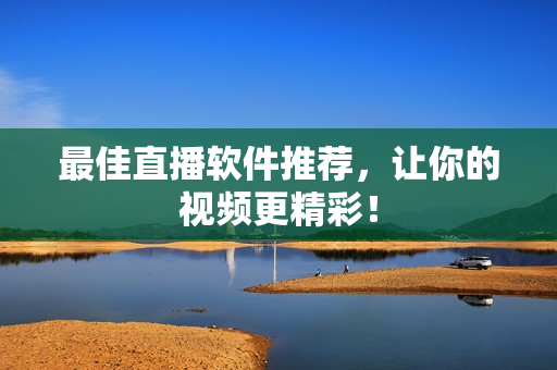 最佳直播软件推荐，让你的视频更精彩！