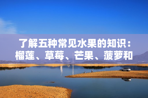 了解五种常见水果的知识：榴莲、草莓、芒果、菠萝和香蕉