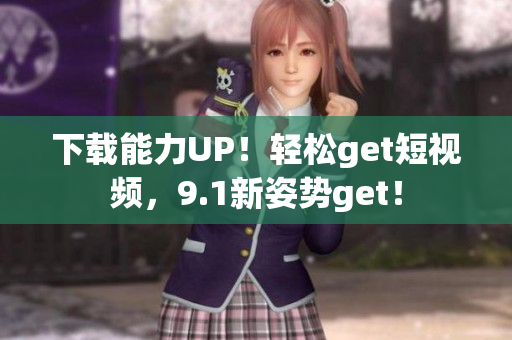 下载能力UP！轻松get短视频，9.1新姿势get！