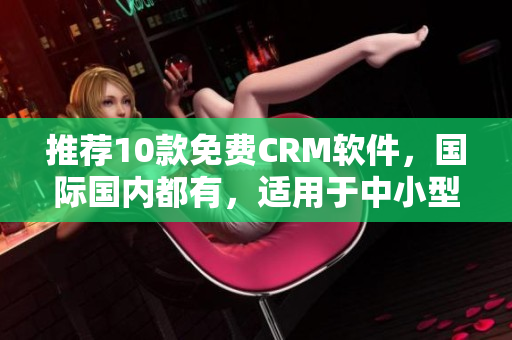 推荐10款免费CRM软件，国际国内都有，适用于中小型企业