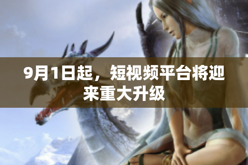 9月1日起，短视频平台将迎来重大升级