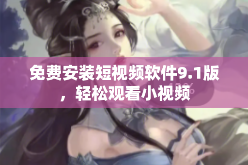 免费安装短视频软件9.1版，轻松观看小视频