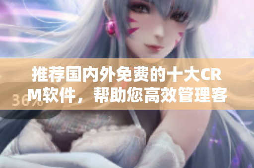 推荐国内外免费的十大CRM软件，帮助您高效管理客户！
