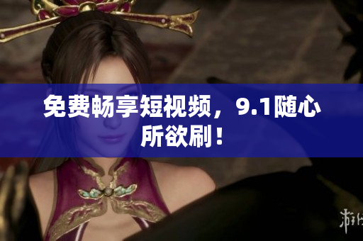 免费畅享短视频，9.1随心所欲刷！