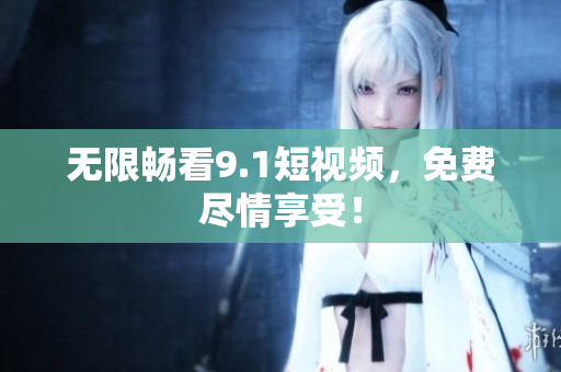 无限畅看9.1短视频，免费尽情享受！