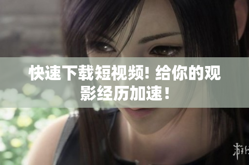 快速下载短视频! 给你的观影经历加速！