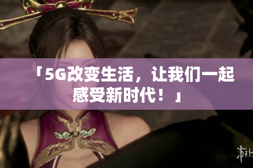 「5G改变生活，让我们一起感受新时代！」